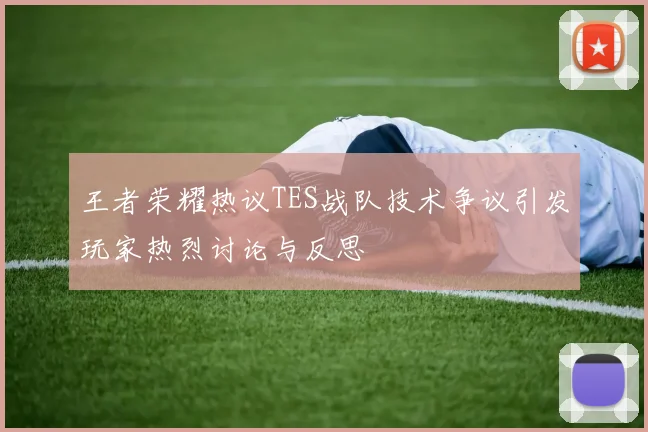 王者荣耀热议TES战队技术争议引发玩家热烈讨论与反思
