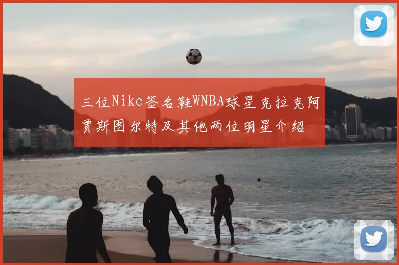 三位Nike签名鞋WNBA球星克拉克阿贾斯图尔特及其他两位明星介绍