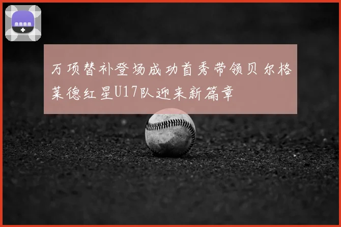 万项替补登场成功首秀带领贝尔格莱德红星U17队迎来新篇章
