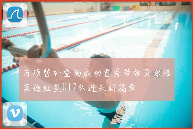 万项替补登场成功首秀带领贝尔格莱德红星U17队迎来新篇章