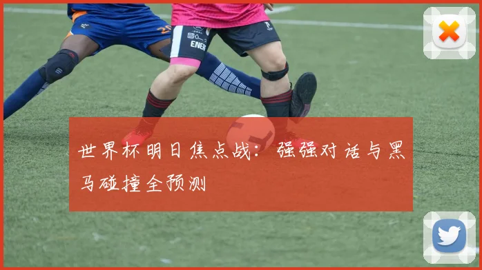 世界杯明日焦点战：强强对话与黑马碰撞全预测