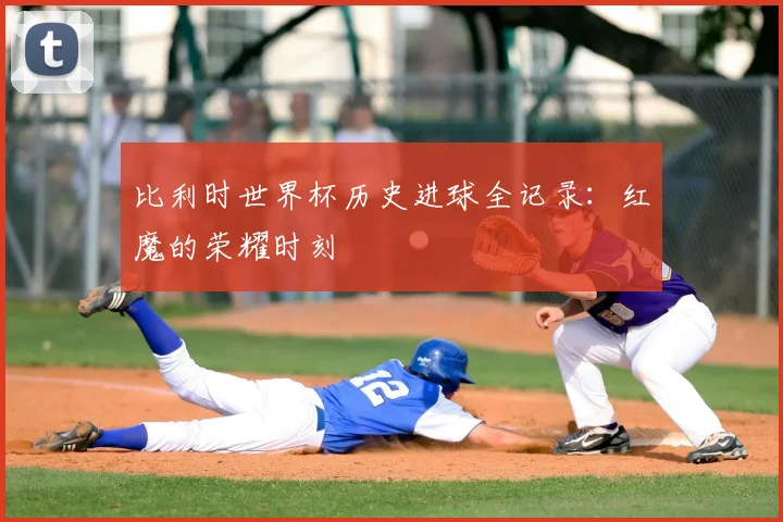 比利时世界杯历史进球全记录：红魔的荣耀时刻