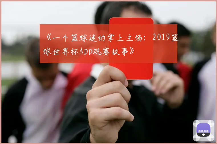 《一个篮球迷的掌上主场：2019篮球世界杯App观赛故事》