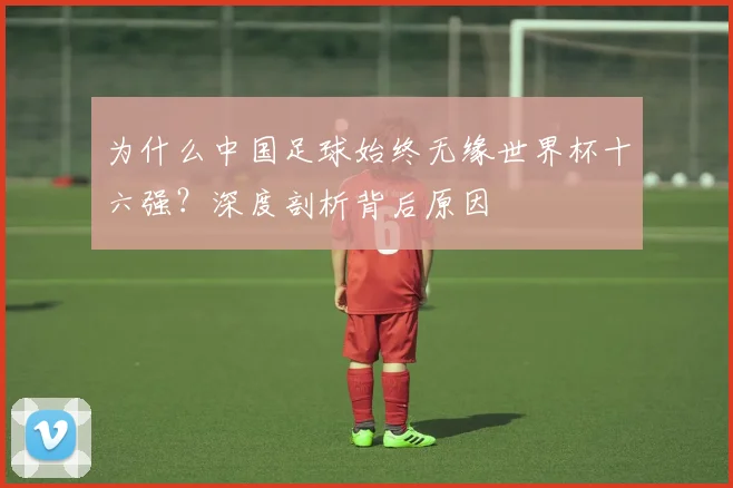 为什么中国足球始终无缘世界杯十六强？深度剖析背后原因