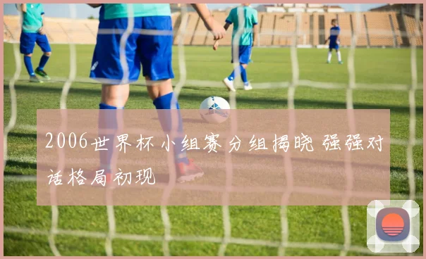 2006世界杯小组赛分组揭晓 强强对话格局初现