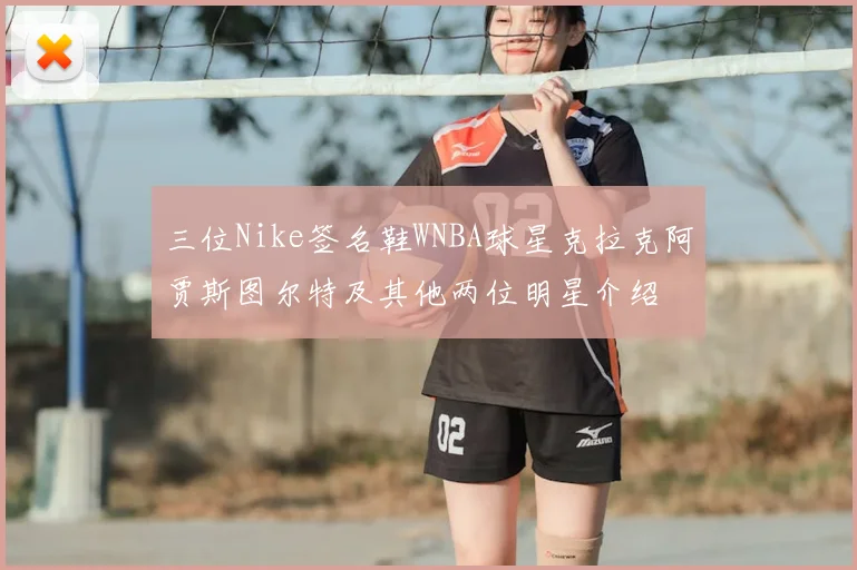三位Nike签名鞋WNBA球星克拉克阿贾斯图尔特及其他两位明星介绍