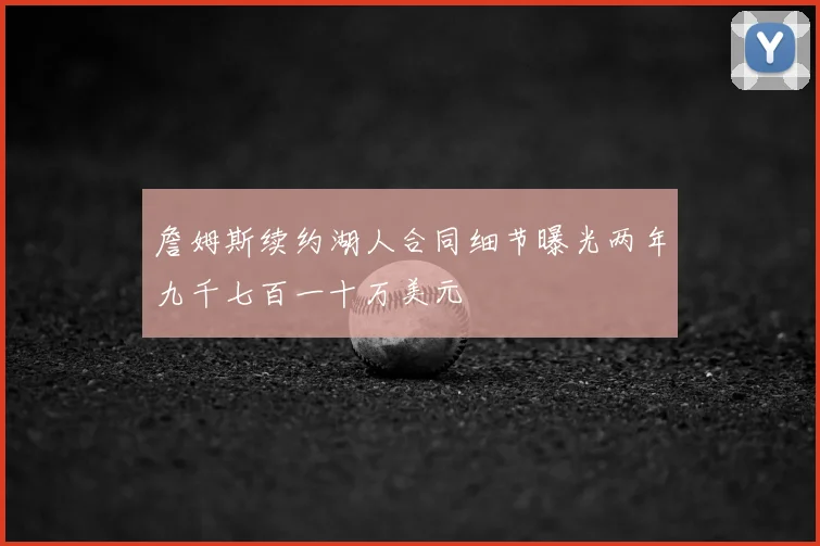 詹姆斯续约湖人合同细节曝光两年九千七百一十万美元
