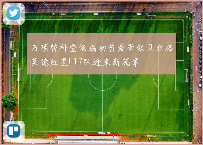万项替补登场成功首秀带领贝尔格莱德红星U17队迎来新篇章