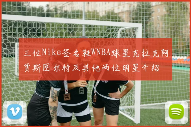 三位Nike签名鞋WNBA球星克拉克阿贾斯图尔特及其他两位明星介绍
