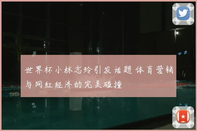 世界杯小林志玲引发话题 体育营销与网红经济的完美碰撞