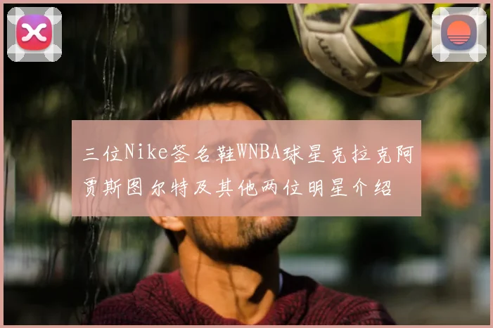三位Nike签名鞋WNBA球星克拉克阿贾斯图尔特及其他两位明星介绍