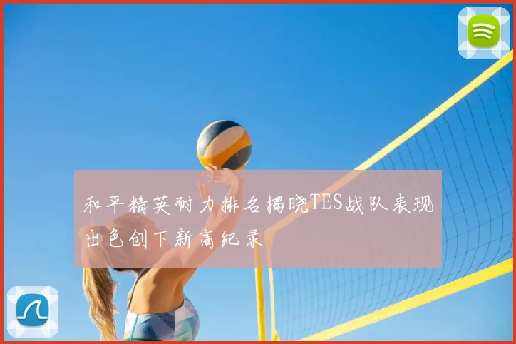 和平精英耐力排名揭晓TES战队表现出色创下新高纪录