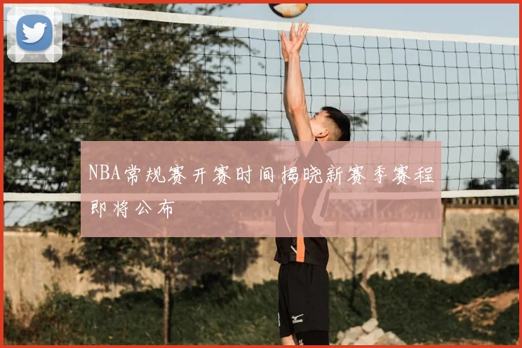 NBA常规赛开赛时间揭晓新赛季赛程即将公布