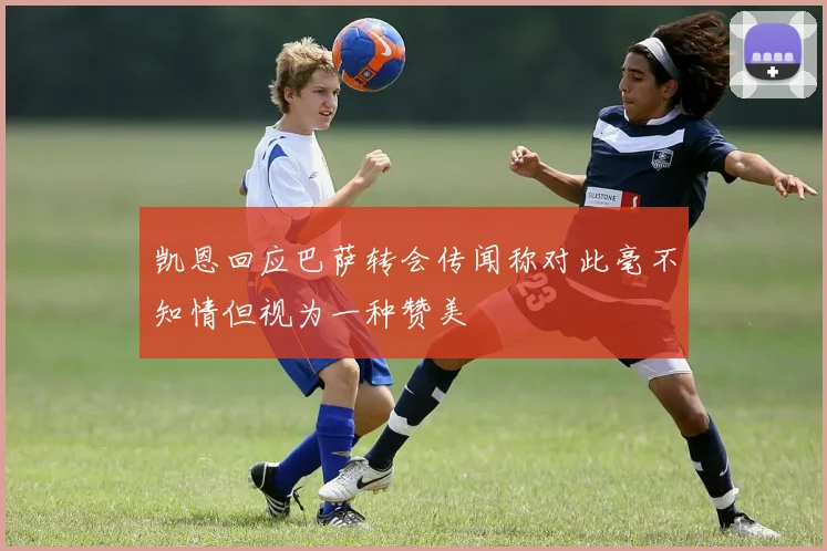 凯恩回应巴萨转会传闻称对此毫不知情但视为一种赞美