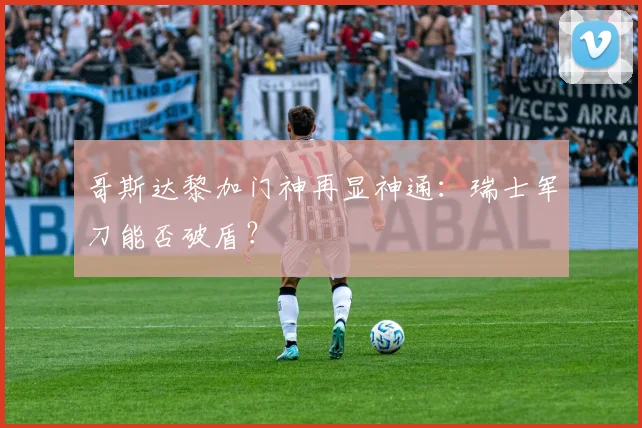 哥斯达黎加门神再显神通：瑞士军刀能否破盾？