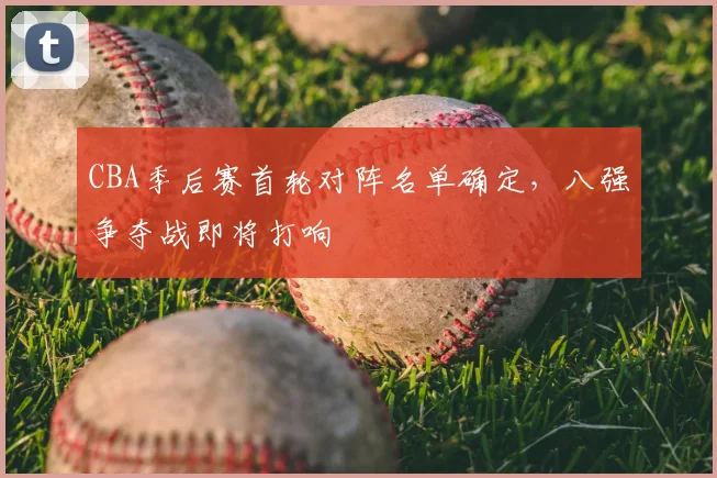 CBA季后赛首轮对阵名单确定，八强争夺战即将打响