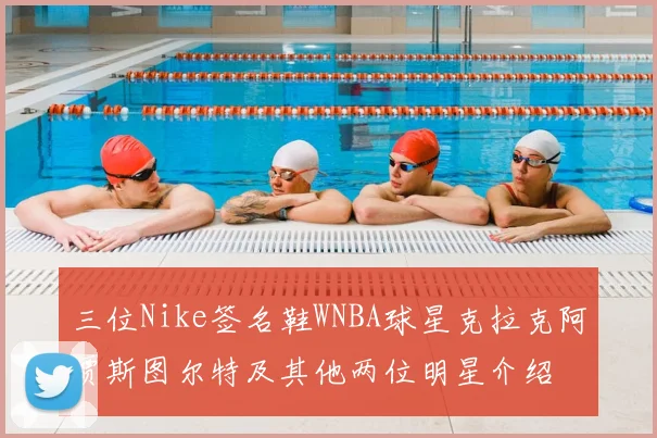 三位Nike签名鞋WNBA球星克拉克阿贾斯图尔特及其他两位明星介绍