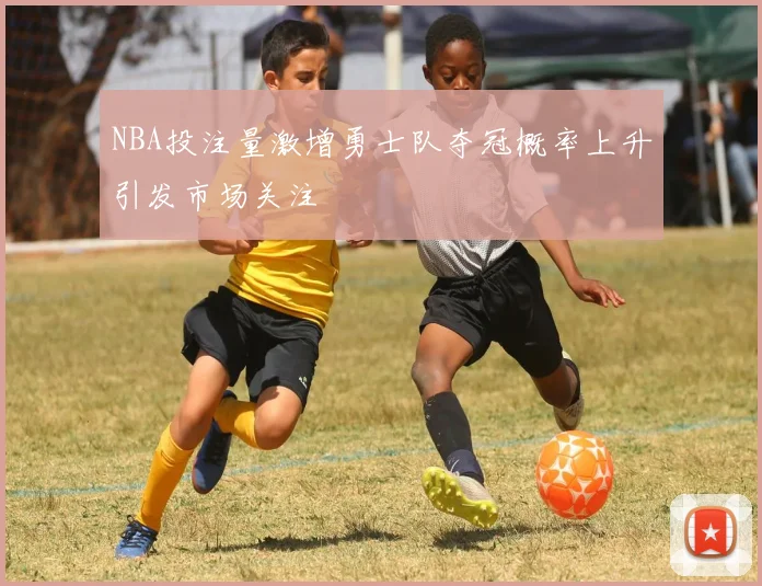 NBA投注量激增勇士队夺冠概率上升引发市场关注