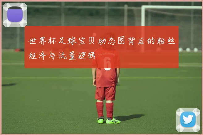 世界杯足球宝贝动态图背后的粉丝经济与流量逻辑
