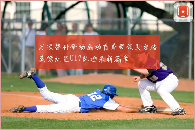 万项替补登场成功首秀带领贝尔格莱德红星U17队迎来新篇章