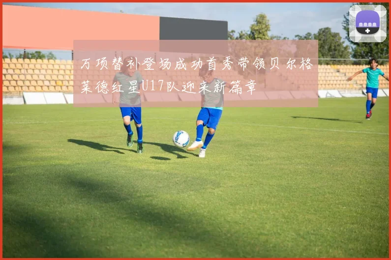 万项替补登场成功首秀带领贝尔格莱德红星U17队迎来新篇章