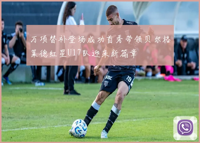 万项替补登场成功首秀带领贝尔格莱德红星U17队迎来新篇章