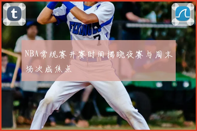 NBA常规赛开赛时间揭晓夜赛与周末场次成焦点