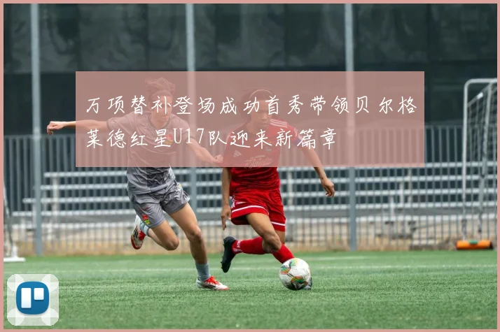 万项替补登场成功首秀带领贝尔格莱德红星U17队迎来新篇章