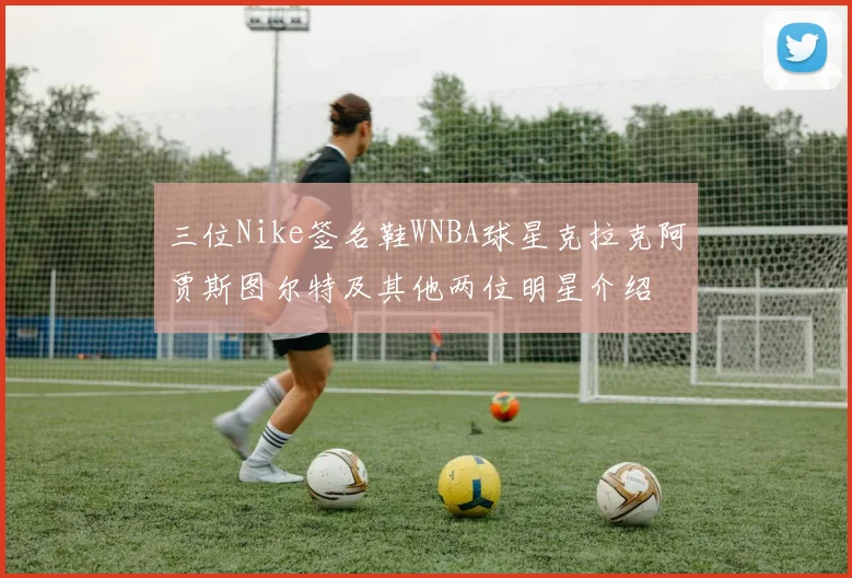 三位Nike签名鞋WNBA球星克拉克阿贾斯图尔特及其他两位明星介绍