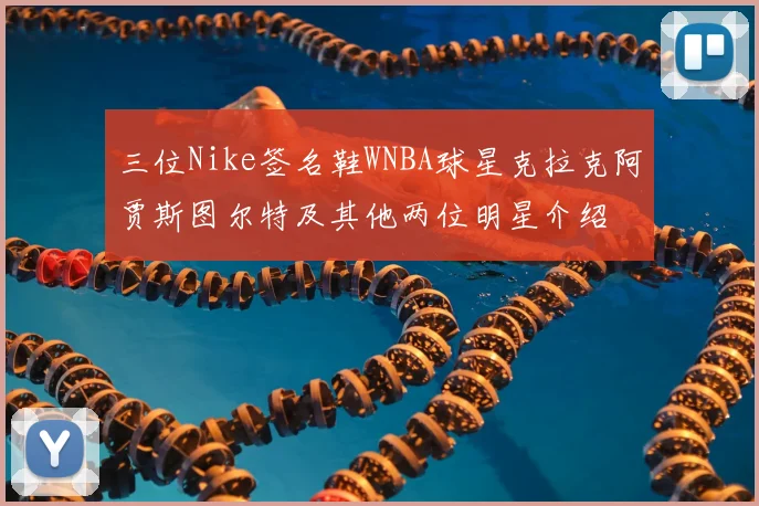 三位Nike签名鞋WNBA球星克拉克阿贾斯图尔特及其他两位明星介绍