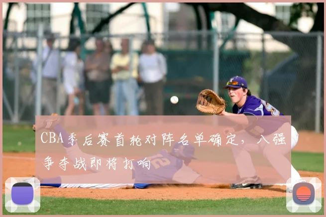CBA季后赛首轮对阵名单确定，八强争夺战即将打响