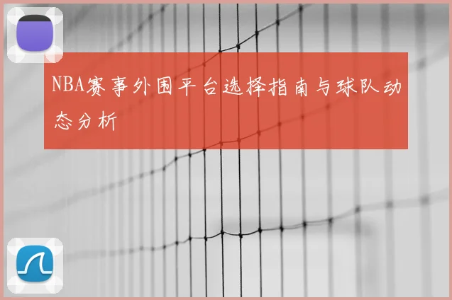 NBA赛事外围平台选择指南与球队动态分析