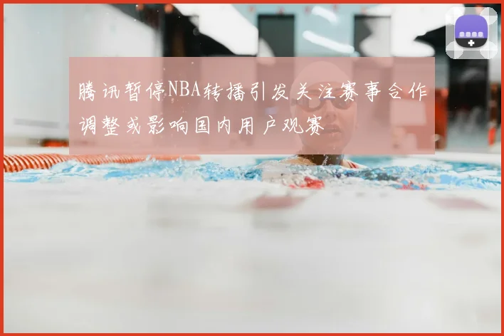 腾讯暂停NBA转播引发关注赛事合作调整或影响国内用户观赛