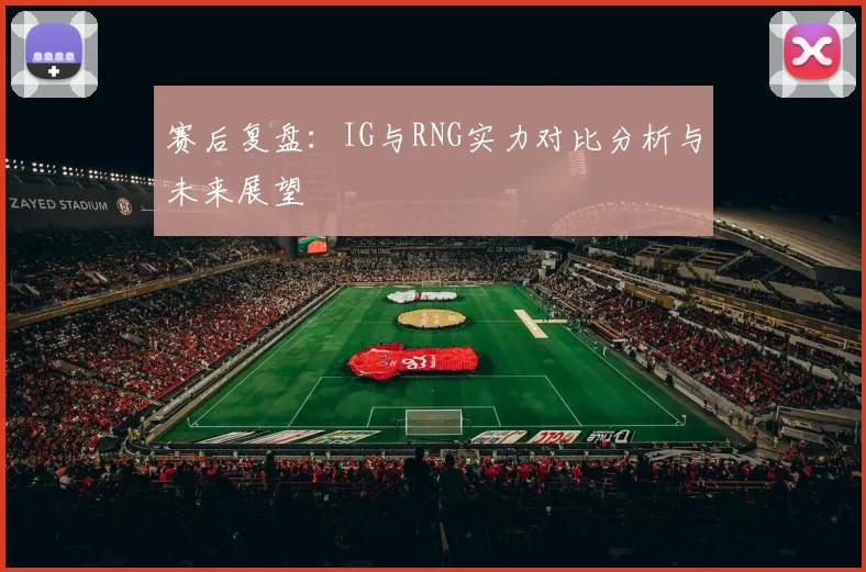 赛后复盘：IG与RNG实力对比分析与未来展望