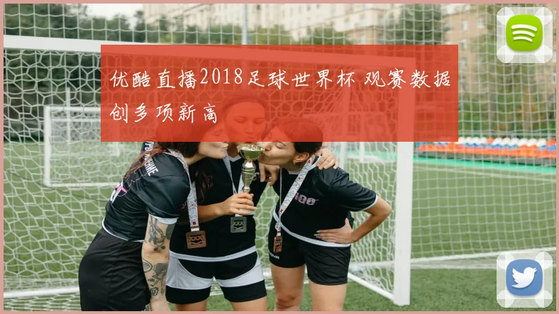 优酷直播2018足球世界杯 观赛数据创多项新高