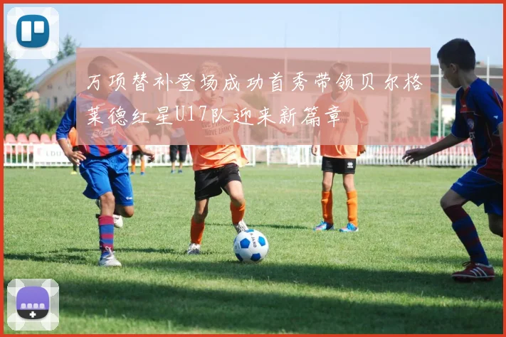 万项替补登场成功首秀带领贝尔格莱德红星U17队迎来新篇章