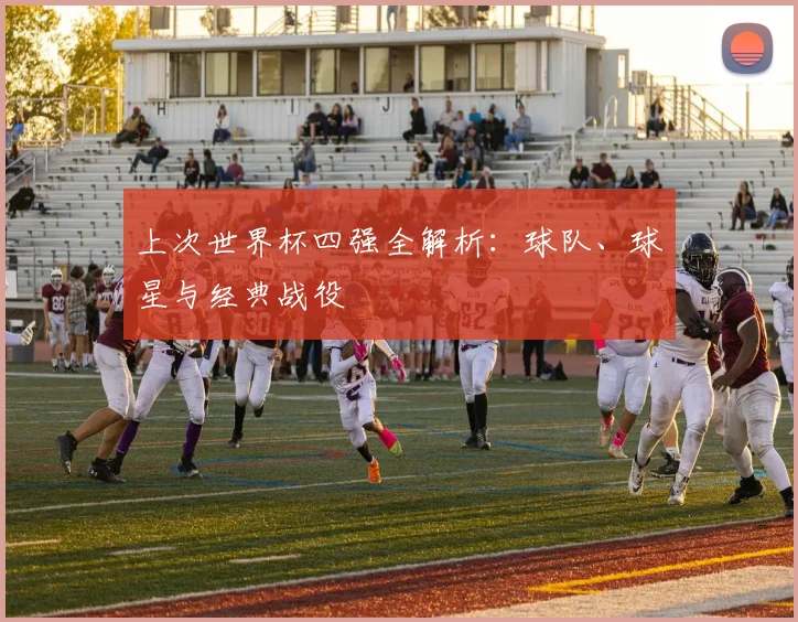 上次世界杯四强全解析：球队、球星与经典战役