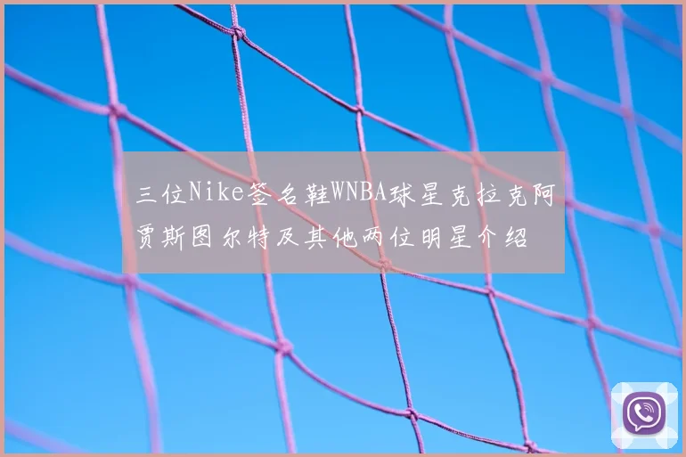 三位Nike签名鞋WNBA球星克拉克阿贾斯图尔特及其他两位明星介绍