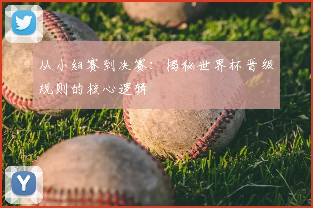 从小组赛到决赛：揭秘世界杯晋级规则的核心逻辑