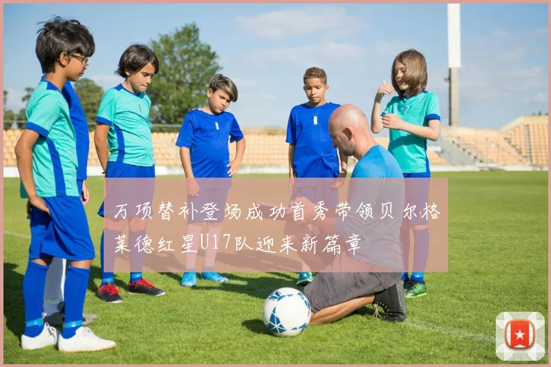 万项替补登场成功首秀带领贝尔格莱德红星U17队迎来新篇章
