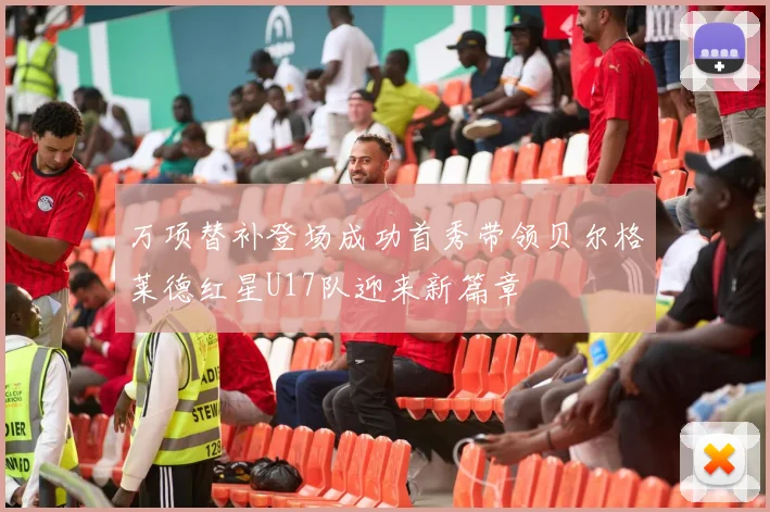 万项替补登场成功首秀带领贝尔格莱德红星U17队迎来新篇章