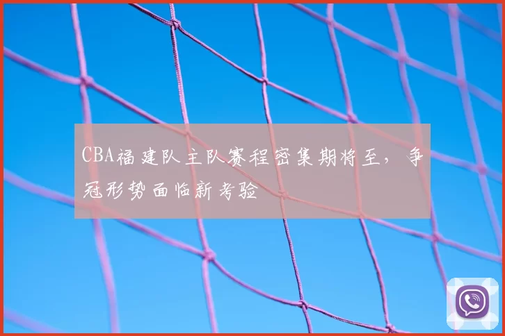 CBA福建队主队赛程密集期将至，争冠形势面临新考验