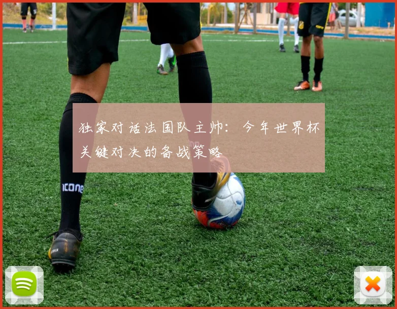 独家对话法国队主帅：今年世界杯关键对决的备战策略