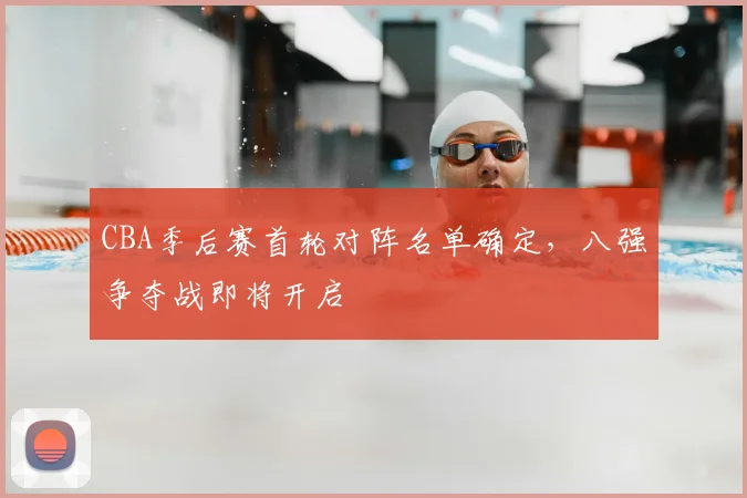 CBA季后赛首轮对阵名单确定，八强争夺战即将开启