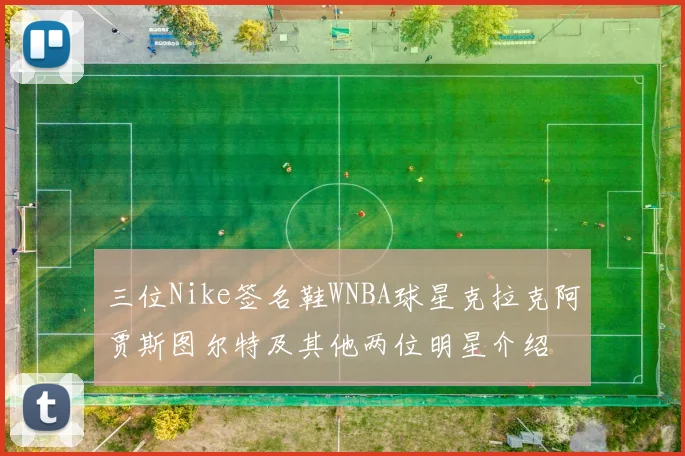 三位Nike签名鞋WNBA球星克拉克阿贾斯图尔特及其他两位明星介绍
