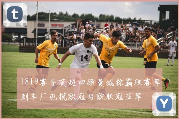 1819赛季英超回顾曼城称霸联赛军刺车厂包揽欧冠与欧联冠亚军