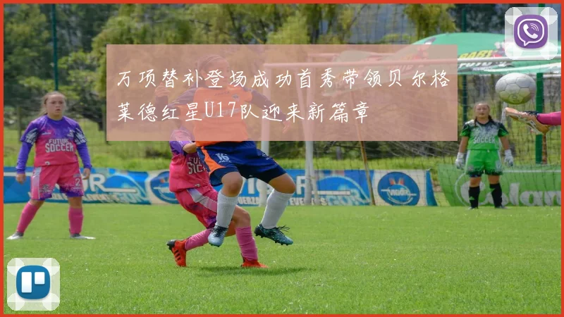 万项替补登场成功首秀带领贝尔格莱德红星U17队迎来新篇章