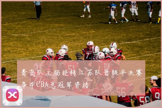 青岛队主场逆转江苏队晋级半决赛争夺CBA总冠军资格