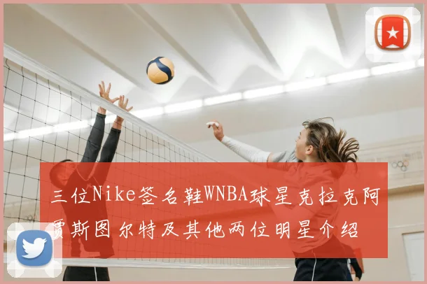 三位Nike签名鞋WNBA球星克拉克阿贾斯图尔特及其他两位明星介绍