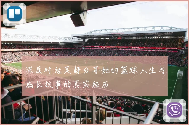 深度对话吴静分享她的篮球人生与成长故事的真实经历
